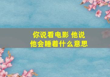 你说看电影 他说他会睡着什么意思